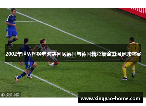 2002年世界杯经典对决回顾韩国与德国精彩集锦重温足球盛宴